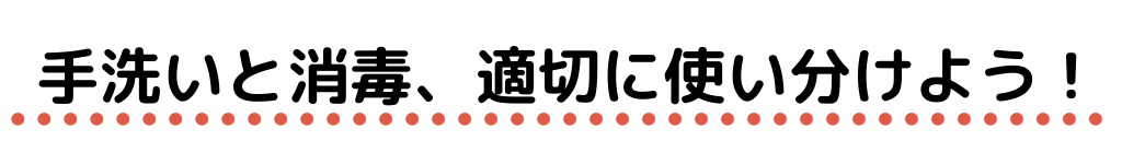 手洗いと消毒を適切に使い分けよう